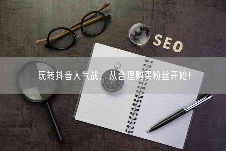 玩转抖音人气战，从合理购买粉丝开始！