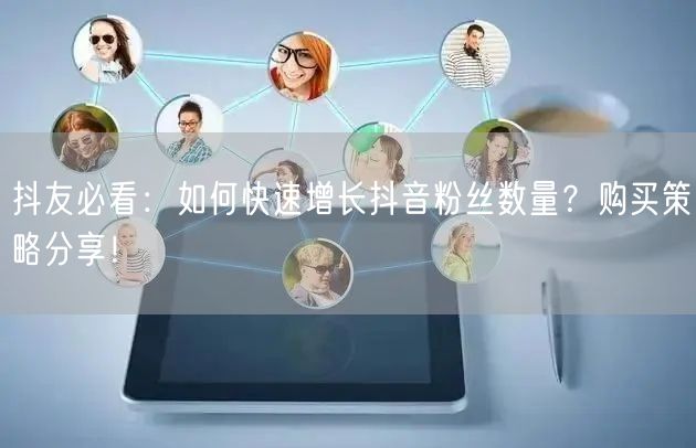 抖友必看：如何快速增长抖音粉丝数量？购买策略分享！