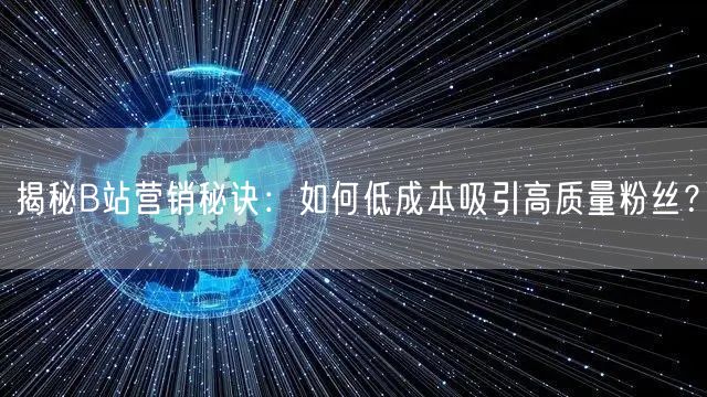 揭秘B站营销秘诀：如何低成本吸引高质量粉丝？
