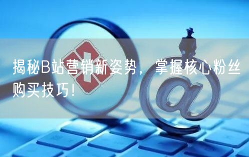 揭秘B站营销新姿势，掌握核心粉丝购买技巧！