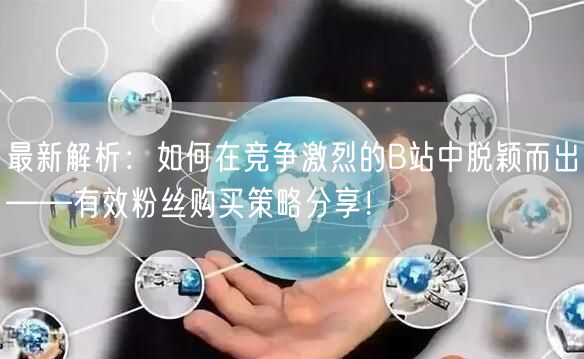 最新解析：如何在竞争激烈的B站中脱颖而出——有效粉丝购买策略分享！
