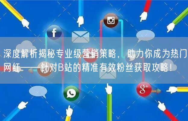 深度解析揭秘专业级营销策略，助力你成为热门网红——针对B站的精准有效粉丝获取攻略