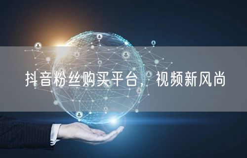 抖音粉丝购买平台，视频新风尚