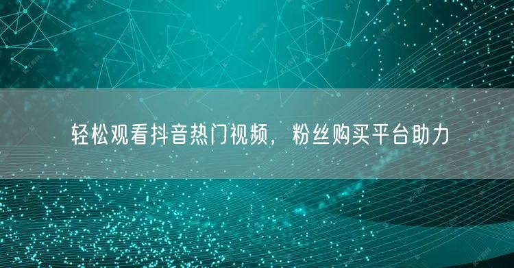 轻松观看抖音热门视频，粉丝购买平台助力