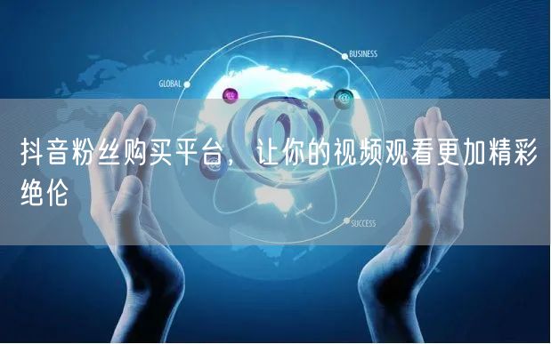 抖音粉丝购买平台，让你的视频观看更加精彩绝伦