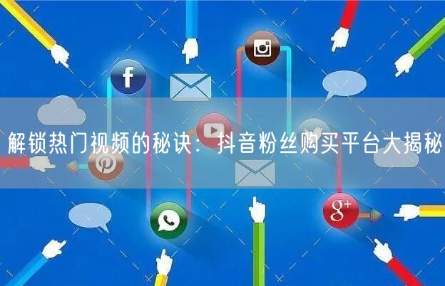 解锁热门视频的秘诀：抖音粉丝购买平台大揭秘