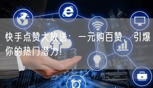 快手点赞大放送：一元购百赞，引爆你的热门潜力！