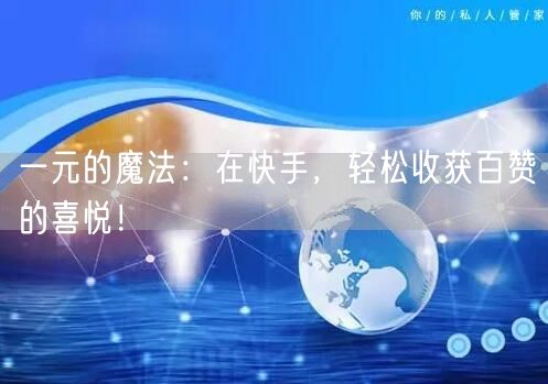 一元的魔法：在快手，轻松收获百赞的喜悦！