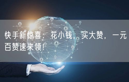 快手新惊喜：花小钱，买大赞，一元百赞速来领！