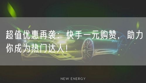 超值优惠再袭：快手一元购赞，助力你成为热门达人！