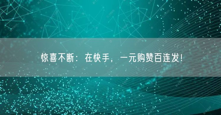 惊喜不断：在快手，一元购赞百连发！