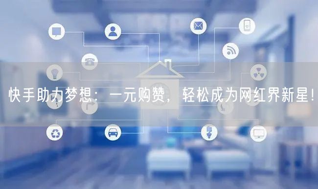 快手助力梦想：一元购赞，轻松成为网红界新星！