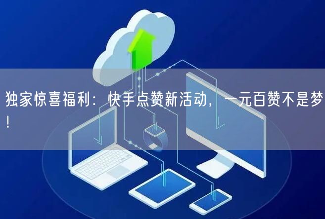 独家惊喜福利：快手点赞新活动，一元百赞不是梦！