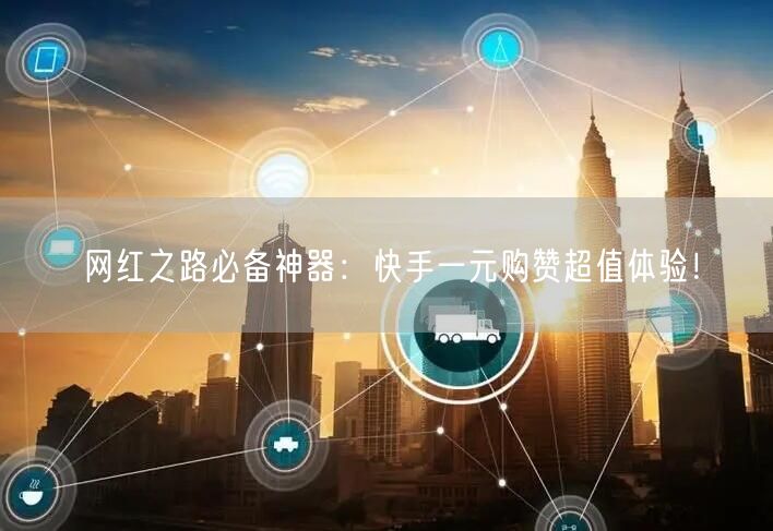 网红之路必备神器：快手一元购赞超值体验！