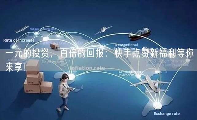一元的投资，百倍的回报：快手点赞新福利等你来享！