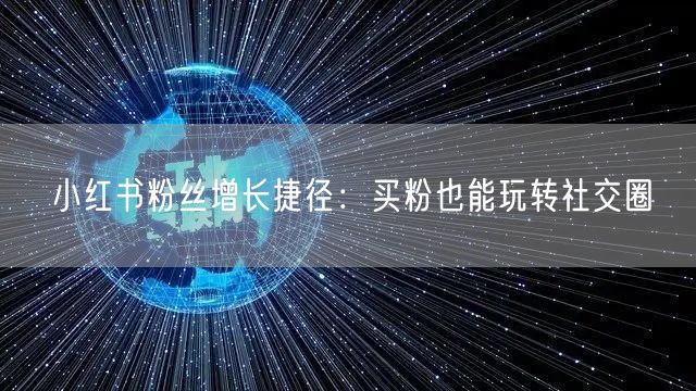 小红书粉丝增长捷径：买粉也能玩转社交圈