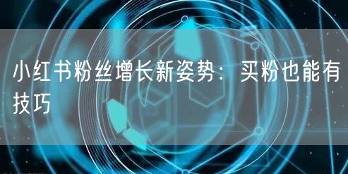 小红书粉丝增长新姿势：买粉也能有技巧