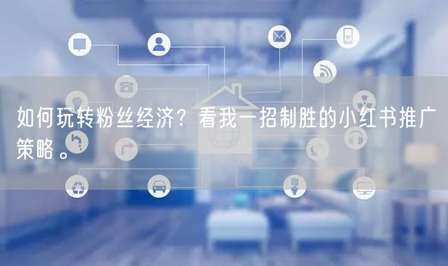 如何玩转粉丝经济？看我一招制胜的小红书推广策略。