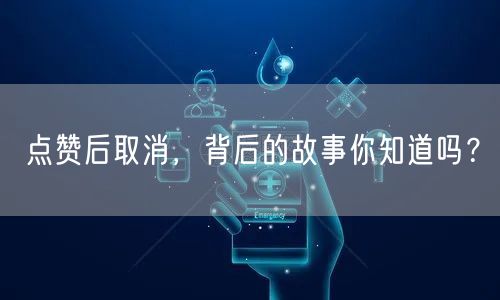 点赞后取消，背后的故事你知道吗？