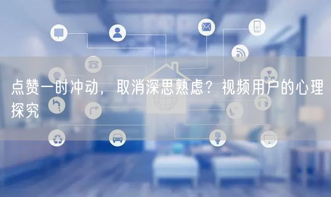 点赞一时冲动，取消深思熟虑？视频用户的心理探究