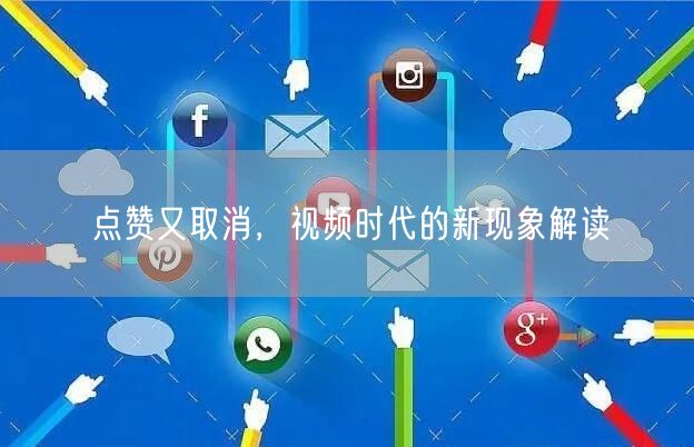 点赞又取消，视频时代的新现象解读