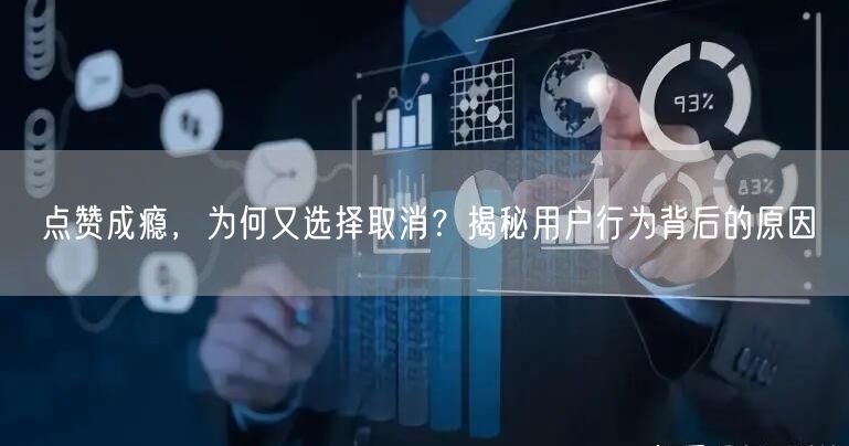 点赞成瘾，为何又选择取消？揭秘用户行为背后的原因