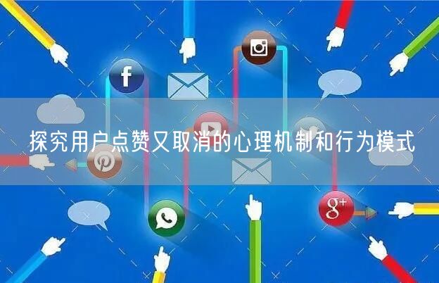 探究用户点赞又取消的心理机制和行为模式