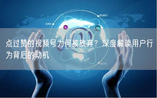 点过赞的视频号为何被放弃？深度解读用户行为背后的动机