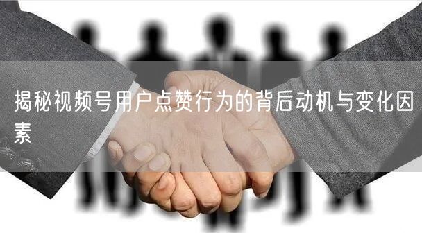揭秘视频号用户点赞行为的背后动机与变化因素