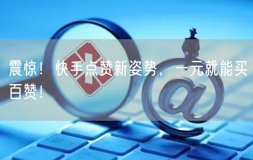 震惊！快手点赞新姿势，一元就能买百赞！