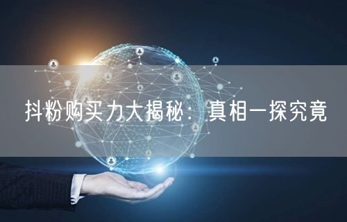 抖粉购买力大揭秘：真相一探究竟
