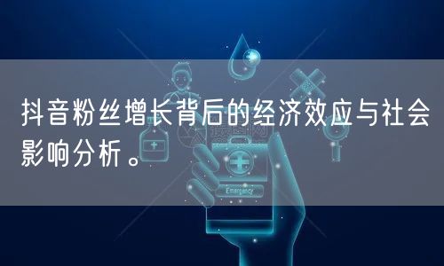 抖音粉丝增长背后的经济效应与社会影响分析。