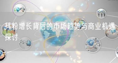 抖粉增长背后的市场趋势与商业机遇探讨
