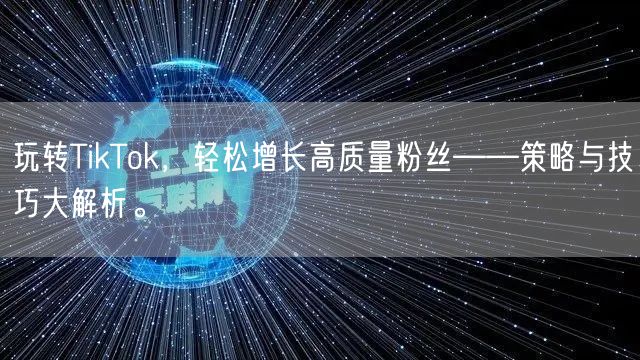 玩转TikTok，轻松增长高质量粉丝——策略与技巧大解析。