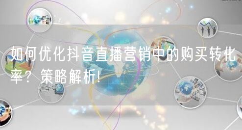 如何优化抖音直播营销中的购买转化率？策略解析!