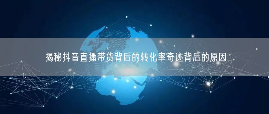 揭秘抖音直播带货背后的转化率奇迹背后的原因