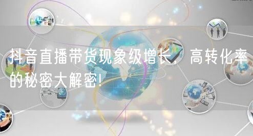 抖音直播带货现象级增长，高转化率的秘密大解密!