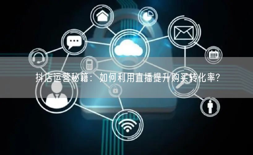 抖店运营秘籍：如何利用直播提升购买转化率?