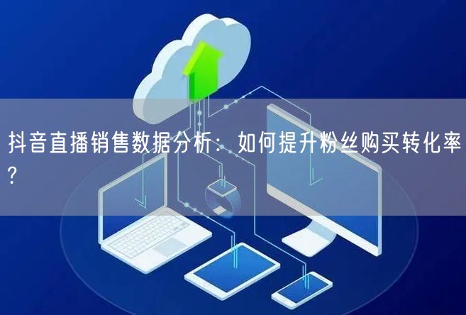 抖音直播销售数据分析：如何提升粉丝购买转化率?