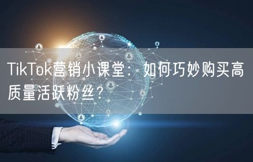 TikTok营销小课堂：如何巧妙购买高质量活跃粉丝？