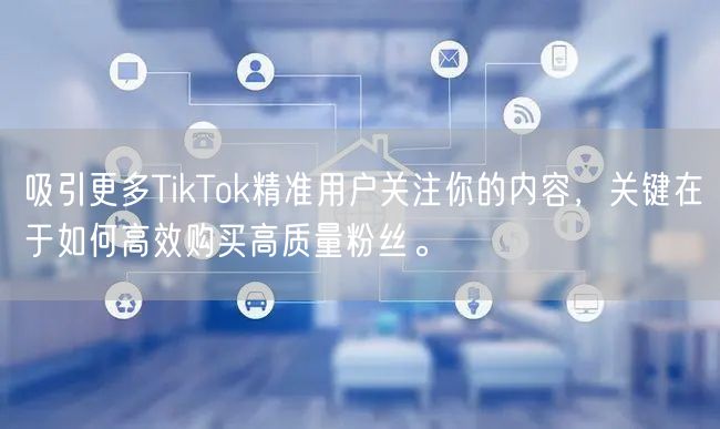 吸引更多TikTok精准用户关注你的内容，关键在于如何高效购买高质量粉丝。