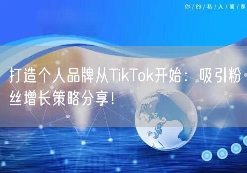 打造个人品牌从TikTok开始：吸引粉丝增长策略分享！