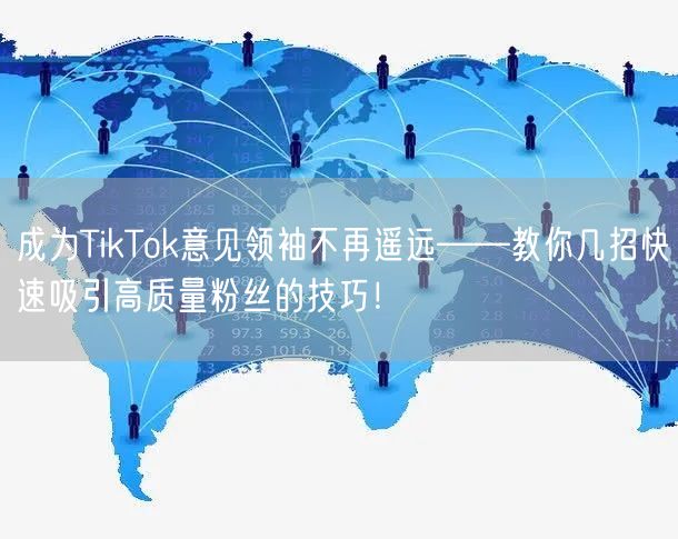 成为TikTok意见领袖不再遥远——教你几招快速吸引高质量粉丝的技巧！