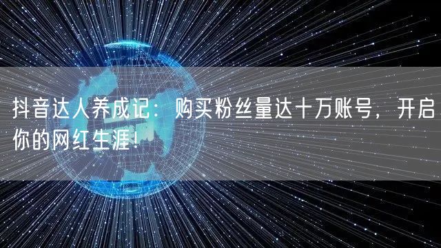 抖音达人养成记：购买粉丝量达十万账号，开启你的网红生涯！