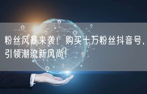 粉丝风暴来袭！购买十万粉丝抖音号，引领潮流新风尚！