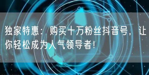 独家特惠：购买十万粉丝抖音号，让你轻松成为人气领导者！