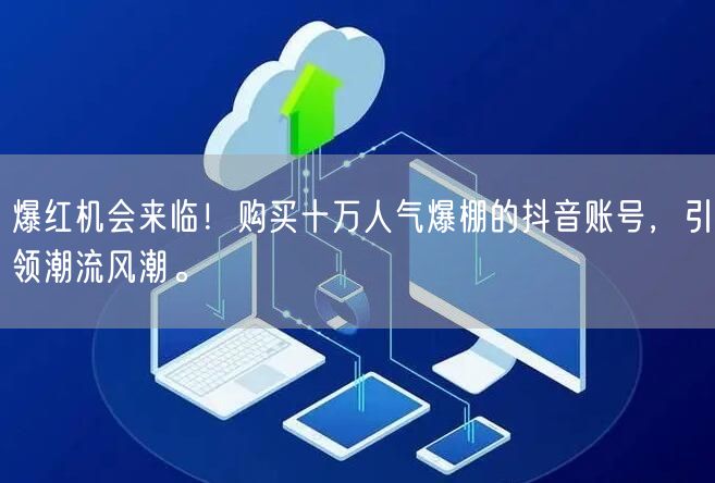 爆红机会来临！购买十万人气爆棚的抖音账号，引领潮流风潮。