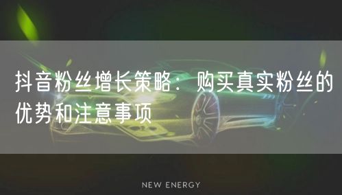抖音粉丝增长策略：购买真实粉丝的优势和注意事项