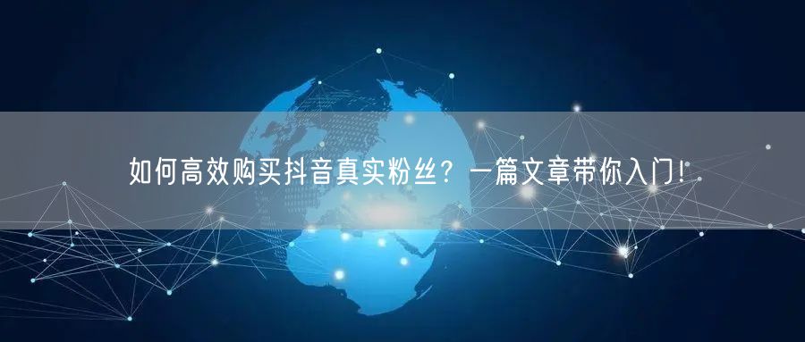 如何高效购买抖音真实粉丝？一篇文章带你入门！