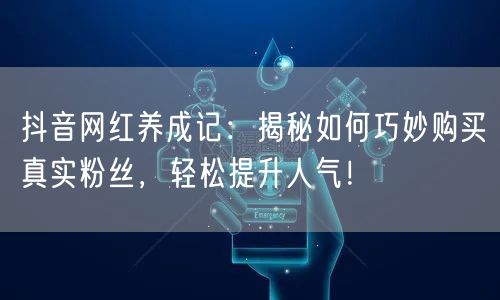 抖音网红养成记：揭秘如何巧妙购买真实粉丝，轻松提升人气！